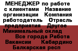 МЕНЕДЖЕР по работе с клиентами › Название организации ­ Компания-работодатель › Отрасль предприятия ­ Другое › Минимальный оклад ­ 35 000 - Все города Работа » Вакансии   . Кабардино-Балкарская респ.